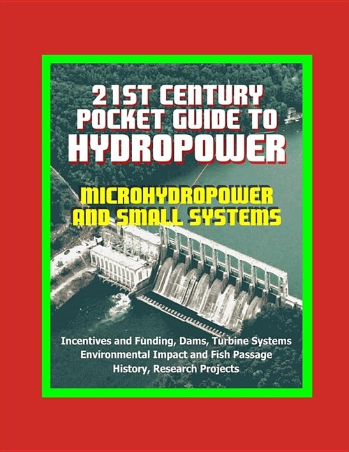 21st Century Pocket Guide to Hydropower, Microhydropower and Small Systems, Incentives and Funding, Dams, Turbine Systems, Environmental Impact and Fi (Paperback)