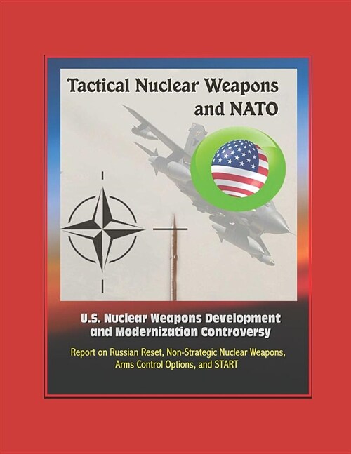 Tactical Nuclear Weapons and NATO: U.S. Nuclear Weapons Development and Modernization Controversy - Report on Russian Reset, Non-Strategic Nuclear Wea (Paperback)