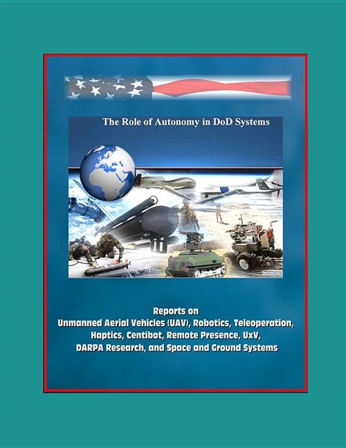 The Role of Autonomy in DOD Systems - Reports on Unmanned Aerial Vehicles (UAV), Robotics, Teleoperation, Haptics, Centibot, Remote Presence, UxV, DAR (Paperback)