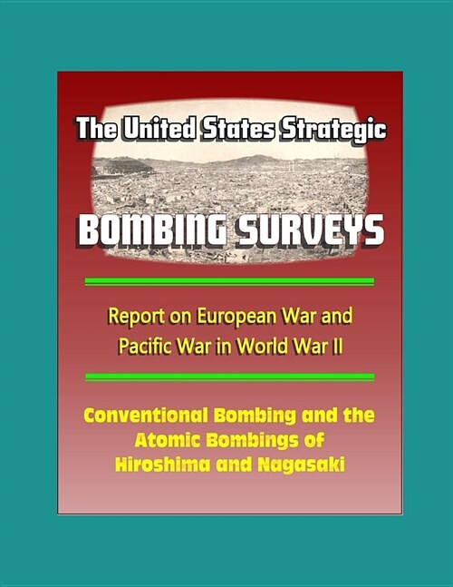 The United States Strategic Bombing Surveys - Report on European War and Pacific War in World War II, Conventional Bombing and the Atomic Bombings of (Paperback)