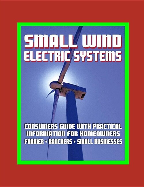 Small Wind Electric Systems - Consumers Guide with Practical Information for Homeowners, Farmer, Ranchers, Small Businesses (Paperback)