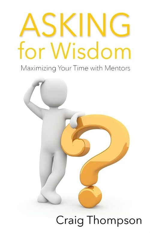 Asking for Wisdom: Maximizing Your Time with Mentors (Paperback)