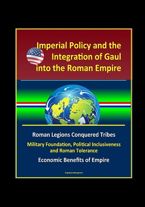 Imperial Policy and the Integration of Gaul into the Roman Empire - Roman Legions Conquered Tribes, Military Foundation, Political Inclusiveness and R (Paperback)