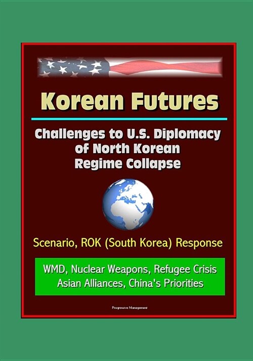 Korean Futures: Challenges to U.S. Diplomacy of North Korean Regime Collapse - Scenario, ROK (South Korea) Response, WMD, Nuclear Weap (Paperback)
