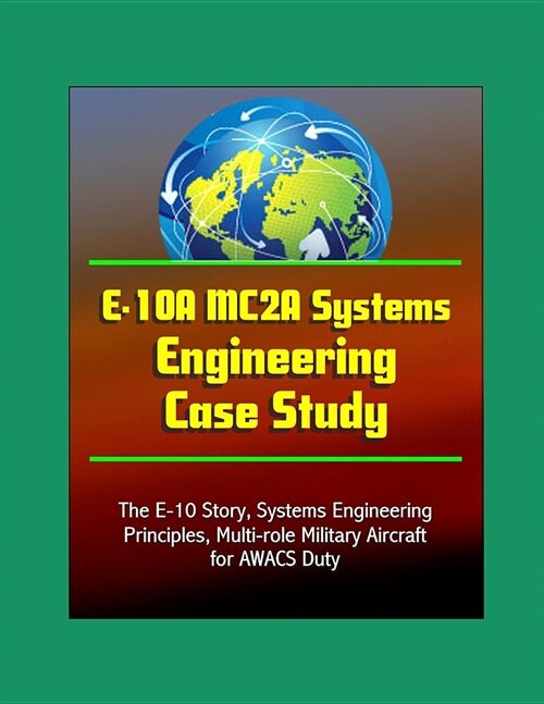 E-10A MC2A Systems Engineering Case Study - The E-10 Story, Systems Engineering Principles, Multi-role Military Aircraft for AWACS Duty (Paperback)
