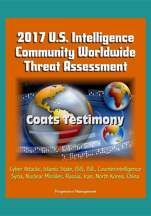 2017 U.S. Intelligence Community Worldwide Threat Assessment - Coats Testimony: Cyber Attacks, Islamic State, ISIS, ISIL, Counterintelligence, Syria, (Paperback)