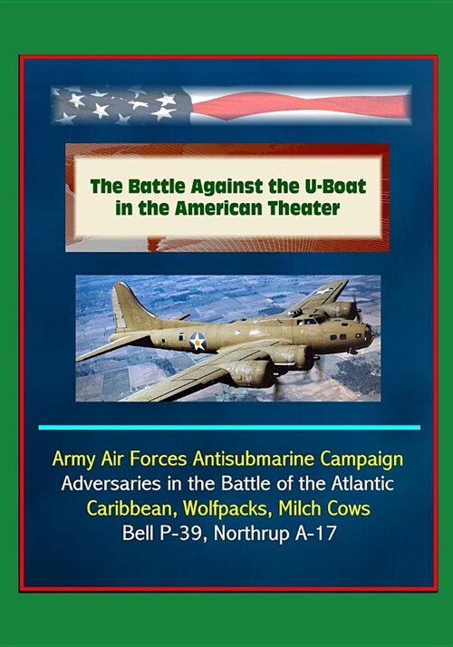 The Battle Against the U-Boat in the American Theater - Army Air Forces Antisubmarine Campaign, Adversaries in the Battle of the Atlantic, Caribbean, (Paperback)