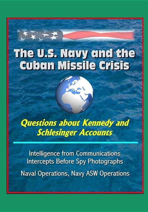 The U.S. Navy and the Cuban Missile Crisis - Questions about Kennedy and Schlesinger Accounts, Intelligence from Communications Intercepts Before Spy (Paperback)