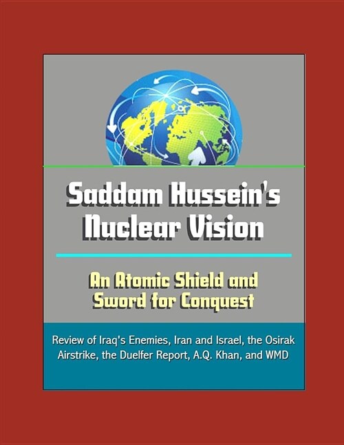 Saddam Husseins Nuclear Vision: An Atomic Shield and Sword for Conquest - Review of Iraqs Enemies, Iran and Israel, the Osirak Airstrike, the Duelfe (Paperback)