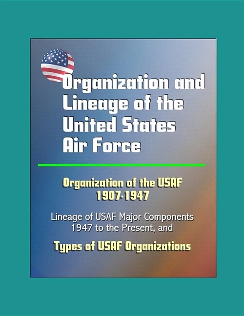 Organization and Lineage of the United States Air Force - Organization of the USAF 1907-1947, Lineage of USAF Major Components, 1947 to the Present, T (Paperback)