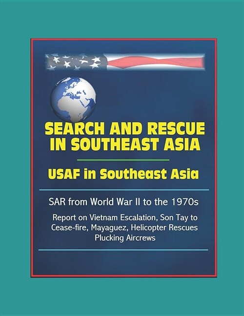 Search and Rescue in Southeast Asia: USAF in Southeast Asia - SAR from World War II to the 1970s, Report on Vietnam Escalation, Son Tay to Cease-fire, (Paperback)