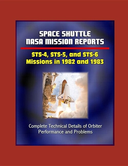 Space Shuttle NASA Mission Reports: STS-4, STS-5, and STS-6 Missions in 1982 and 1983 - Complete Technical Details of Orbiter Performance and Problems (Paperback)
