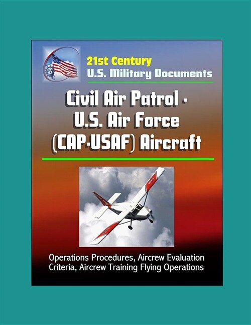21st Century U.S. Military Documents: Civil Air Patrol - U.S. Air Force (CAP-USAF) Aircraft - Operations Procedures, Aircrew Evaluation Criteria, Airc (Paperback)