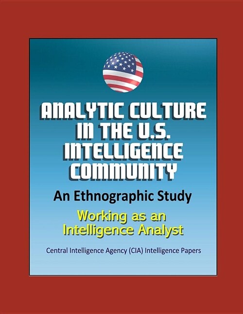 Analytic Culture in the U.S. Intelligence Community: An Ethnographic Study - Working as an Intelligence Analyst, Central Intelligence Agency (CIA) Int (Paperback)