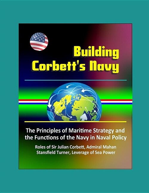 Building Corbetts Navy: The Principles of Maritime Strategy and the Functions of the Navy in Naval Policy, Roles of Sir Julian Corbett, Admira (Paperback)