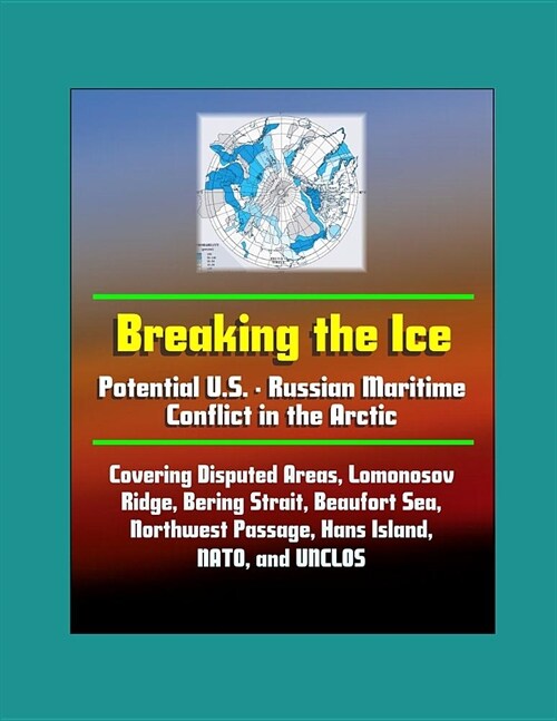 Breaking the Ice: Potential U.S. - Russian Maritime Conflict in the Arctic - Covering Disputed Areas, Lomonosov Ridge, Bering Strait, Be (Paperback)