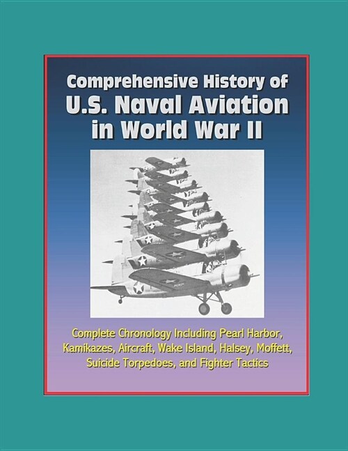 Comprehensive History of U.S. Naval Aviation in World War II - Complete Chronology Including Pearl Harbor, Kamikazes, Aircraft, Wake Island, Halsey, M (Paperback)