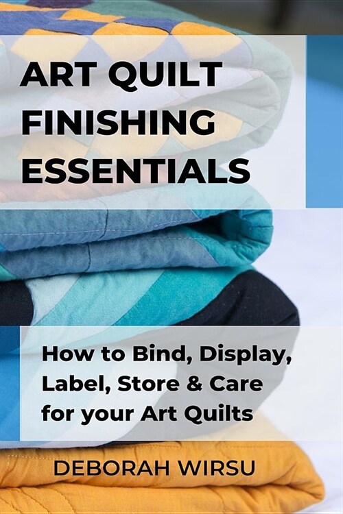 Art Quilt Finishing Essentials: How to Bind, Display, Label, Store and Care for your Art Quilts - a Guide for New Art Quilters (Paperback)