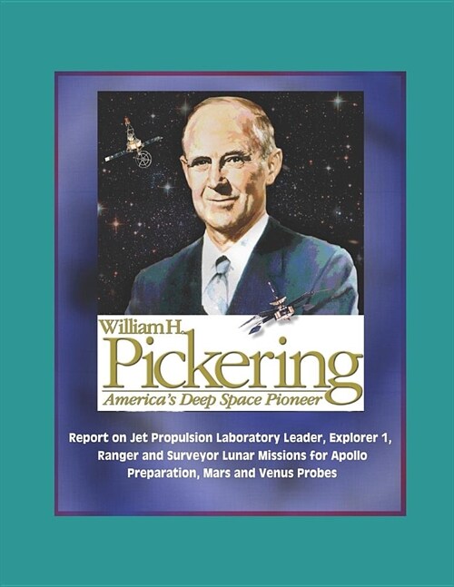 William H. Pickering: Americas Deep Space Pioneer - Report on Jet Propulsion Laboratory Leader, Explorer 1, Ranger and Surveyor Lunar Missi (Paperback)