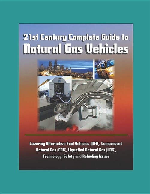 21st Century Complete Guide to Natural Gas Vehicles - Covering Alternative Fuel Vehicles (AFV), Compressed Natural Gas (CNG), Liquefied Natural Gas (L (Paperback)