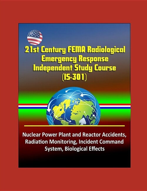 21st Century FEMA Radiological Emergency Response Independent Study Course (IS-301), Nuclear Power Plant and Reactor Accidents, Radiation Monitoring, (Paperback)