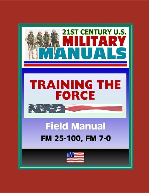 21st Century U.S. Military Manuals: Training the Force Field Manual - FM 25-100, FM 7-0 (Paperback)