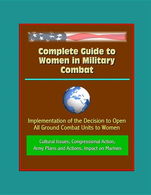 Complete Guide to Women in Military Combat: Implementation of the Decision to Open All Ground Combat Units to Women, Cultural Issues, Congressional Ac (Paperback)