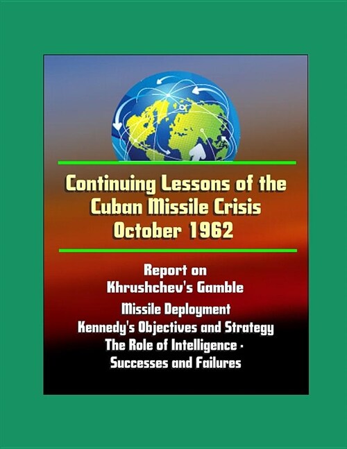 Continuing Lessons of the Cuban Missile Crisis October 1962 - Report on Khrushchevs Gamble, Missile Deployment, Kennedys Objectives and Strategy, Th (Paperback)