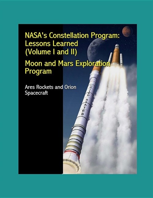 NASAs Constellation Program: Lessons Learned (Volume I and II) - Moon and Mars Exploration Program - Ares Rockets and Orion Spacecraft (Paperback)