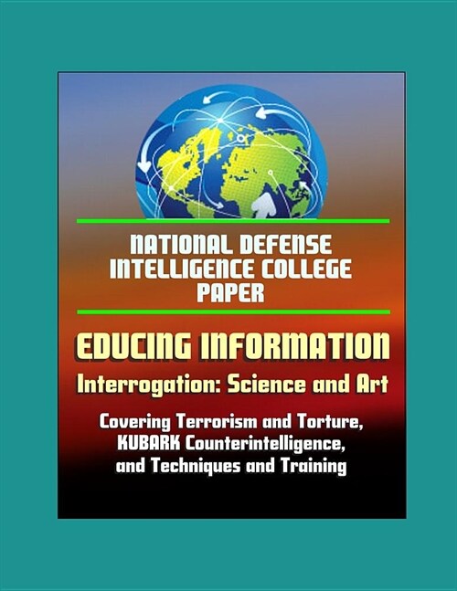 National Defense Intelligence College Paper: Educing Information - Interrogation: Science and Art - Covering Terrorism and Torture, KUBARK Counterinte (Paperback)