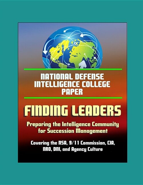 National Defense Intelligence College Paper: Finding Leaders - Preparing the Intelligence Community for Succession Management - Covering the NSA, 9/11 (Paperback)