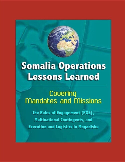 Somalia Operations: Lessons Learned - Covering Mandates and Missions, the Rules of Engagement (ROE), Multinational Contingents, and Execut (Paperback)