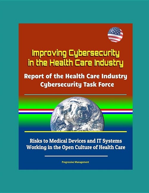 Improving Cybersecurity in the Health Care Industry: Report of the Health Care Industry Cybersecurity Task Force - Risks to Medical Devices and IT Sys (Paperback)