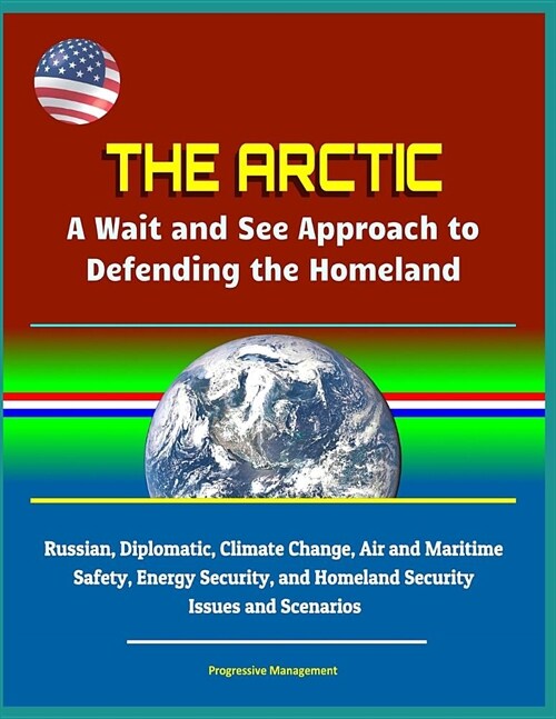 The Arctic: A Wait and See Approach to Defending the Homeland - Russian, Diplomatic, Climate Change, Air and Maritime Safety, Ener (Paperback)