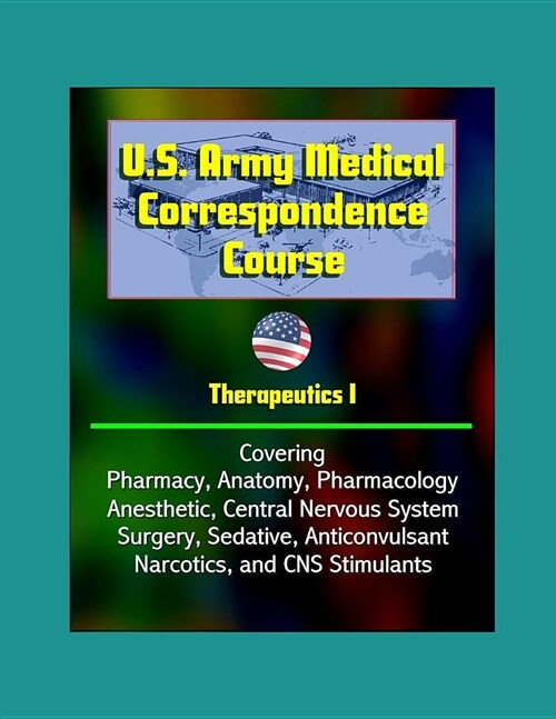 U.S. Army Medical Correspondence Course: Therapeutics I - Covering Pharmacy, Anatomy, Pharmacology, Anesthetic, Central Nervous System, Surgery, Sedat (Paperback)