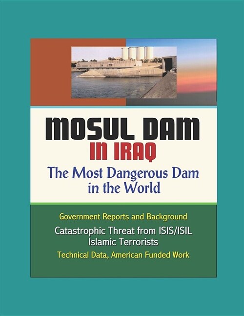 Mosul Dam in Iraq: The Most Dangerous Dam in the World - Government Reports and Background, Catastrophic Threat from ISIS/ISIL Islamic Te (Paperback)