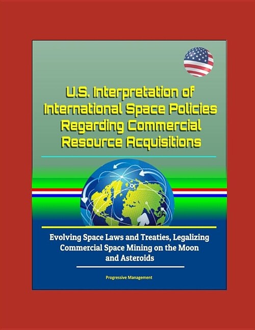 U.S. Interpretation of International Space Policies Regarding Commercial Resource Acquisitions - Evolving Space Laws and Treaties, Legalizing Commerci (Paperback)
