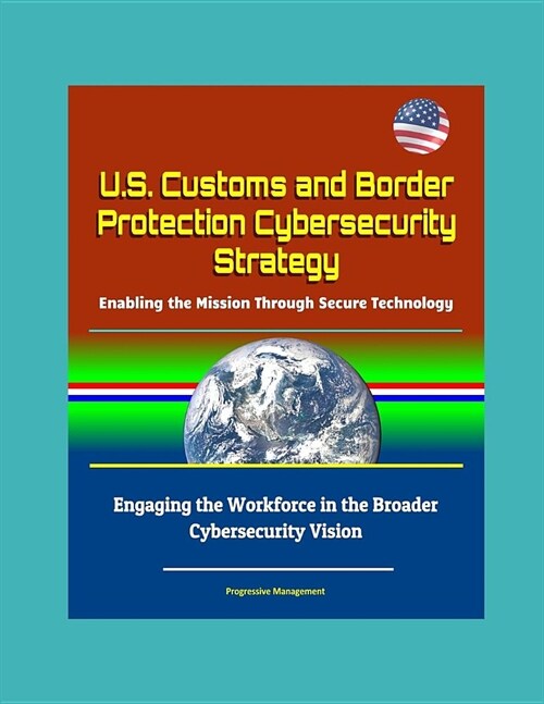 U.S. Customs and Border Protection Cybersecurity Strategy: Enabling the Mission Through Secure Technology - Engaging the Workforce in the Broader Cybe (Paperback)