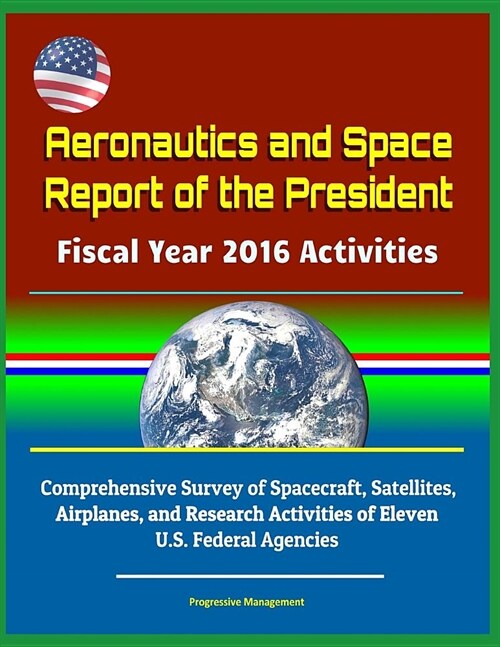 Aeronautics and Space Report of the President Fiscal Year 2016 Activities: Comprehensive Survey of Spacecraft, Satellites, Airplanes, and Research Act (Paperback)