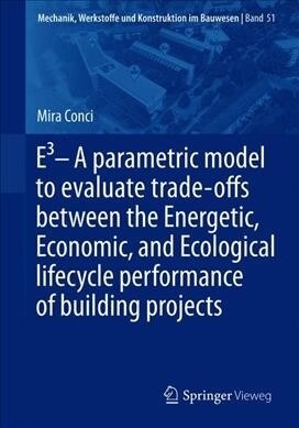 E3 - A Parametric Model to Evaluate Trade-Offs Between the Energetic, Economic, and Ecological Lifecycle Performance of Building Projects (Paperback, 2020)
