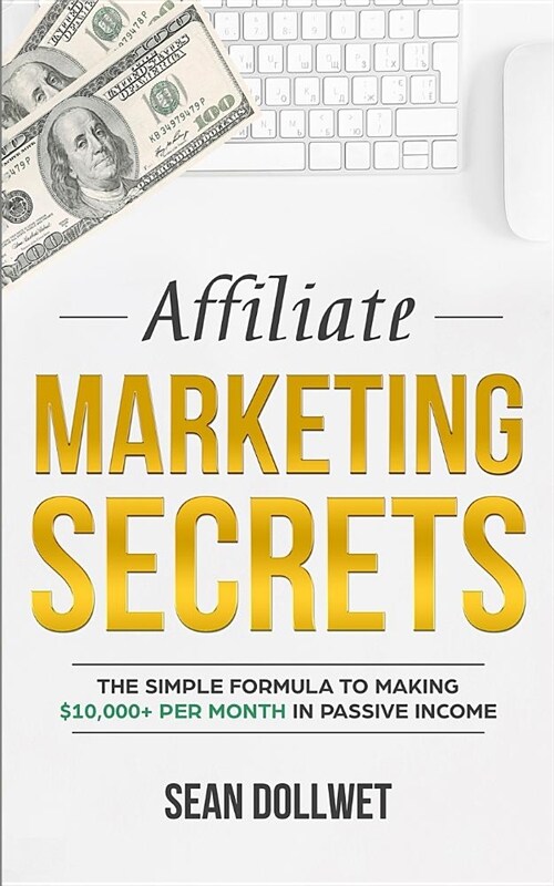 Affiliate Marketing: Secrets - The Simple Formula To Making $10,000+ Per Month In Passive Income (How to Make Money Online, Social Media Ma (Paperback)