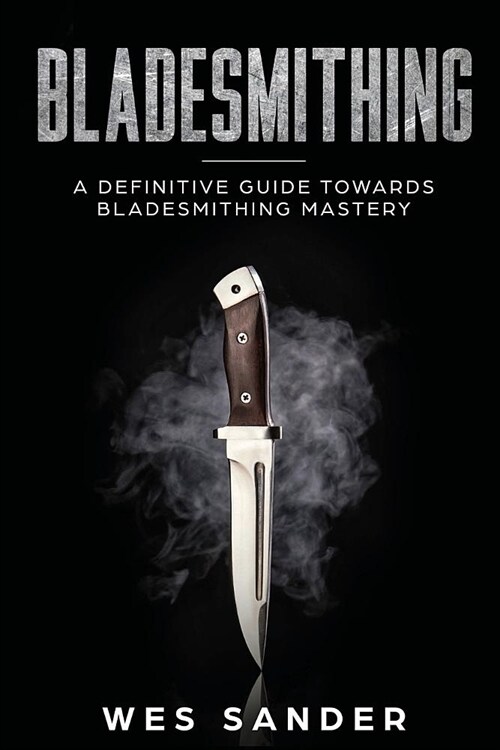 Bladesmithing: A Definitive Guide Towards Bladesmithing Mastery (Paperback)