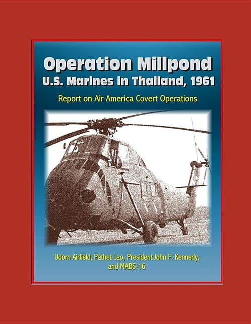 Operation Millpond: U.S. Marines in Thailand, 1961 - Report on Air America Covert Operations, Udorn Airfield, Pathet Lao, President John F (Paperback)