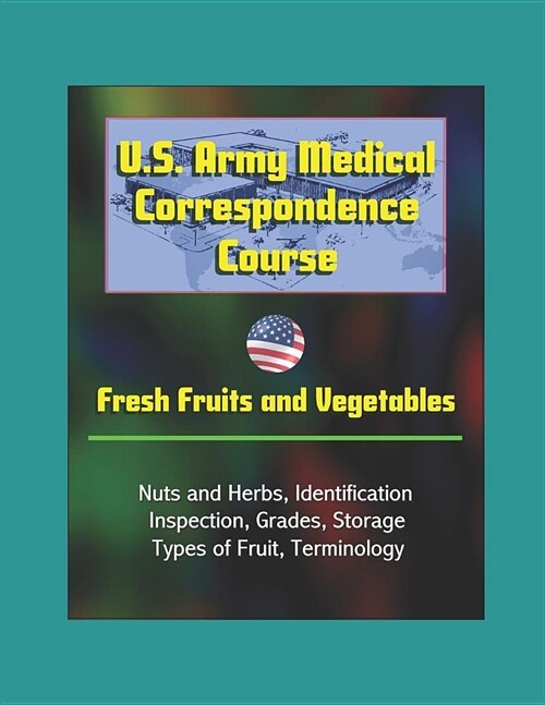U.S. Army Medical Correspondence Course: Fresh Fruits and Vegetables, Nuts and Herbs, Identification, Inspection, Grades, Storage, Types of Fruit, Ter (Paperback)
