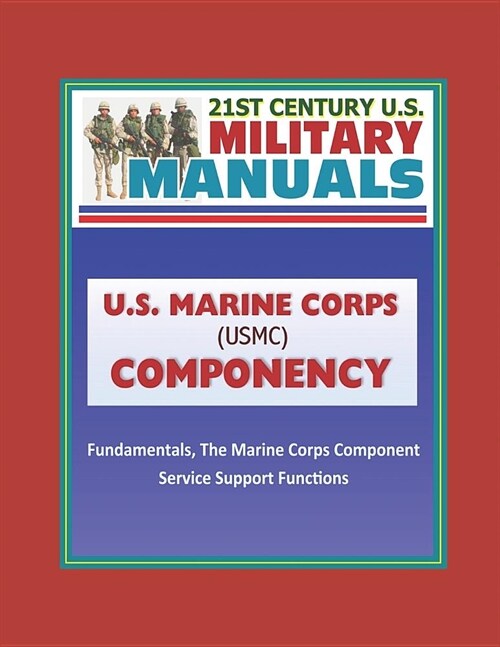 21st Century U.S. Military Manuals: U.S. Marine Corps (USMC) Componency - Fundamentals, The Marine Corps Component, Service Support Functions (Paperback)