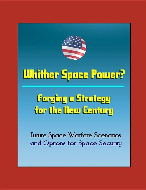 Whither Space Power? Forging a Strategy for the New Century - Future Space Warfare Scenarios and Options for Space Security (Paperback)