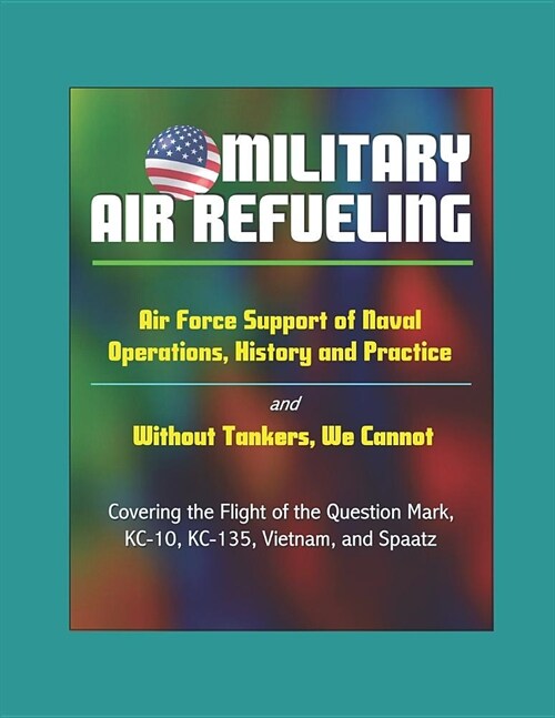 Military Air Refueling: Air Force Support of Naval Operations, History and Practice - and Without Tankers, We Cannot, Covering the Flight of t (Paperback)
