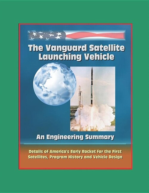 The Vanguard Satellite Launching Vehicle, An Engineering Summary - Details of Americas Early Rocket for the First Satellites, Program History, and Ve (Paperback)