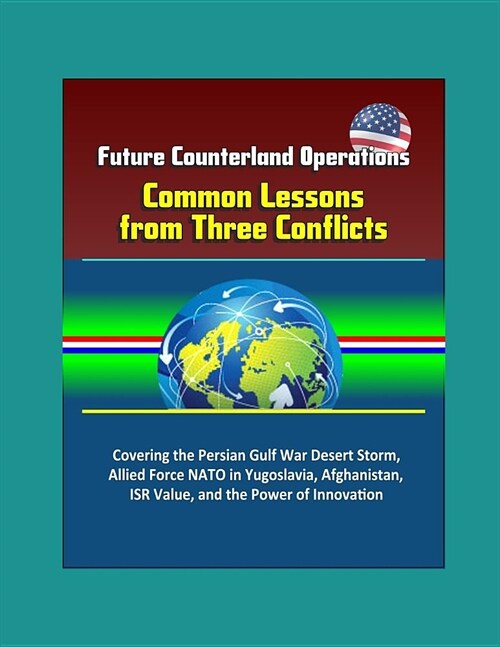 Future Counterland Operations: Common Lessons from Three Conflicts - Covering the Persian Gulf War Desert Storm, Allied Force NATO in Yugoslavia, Afg (Paperback)