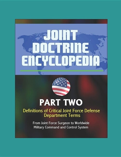 Joint Doctrine Encyclopedia - Part Two: Definitions of Critical Joint Force Defense Department Terms, From Joint Force Surgeon to Worldwide Military C (Paperback)